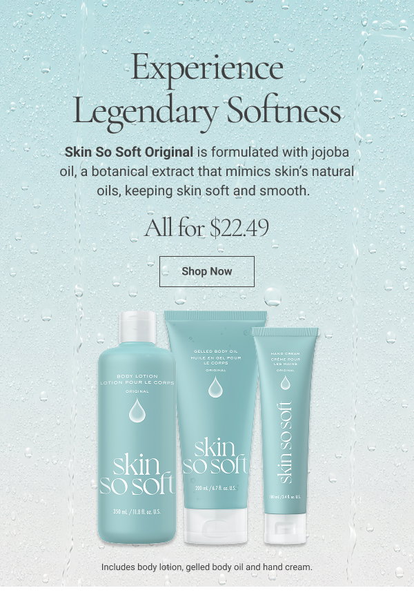 Experience Legendary Softness Skin So Soft Original Set is formulated with jojoba oil, a botanical extract that mimics skin’s natural oils, keeping skin soft and smooth. Includes body lotion, gelled body oil and hand cream. All 3 for $22.49. $42 value. Shop Now 