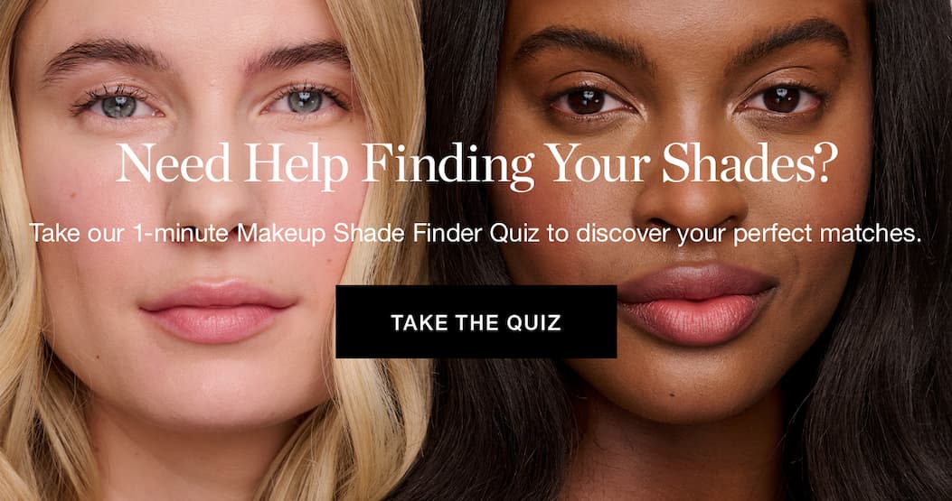 Need Help Finding Your Shades? Take our 1-minute Makeup Shade Finder Quiz to discover your perfect matches.