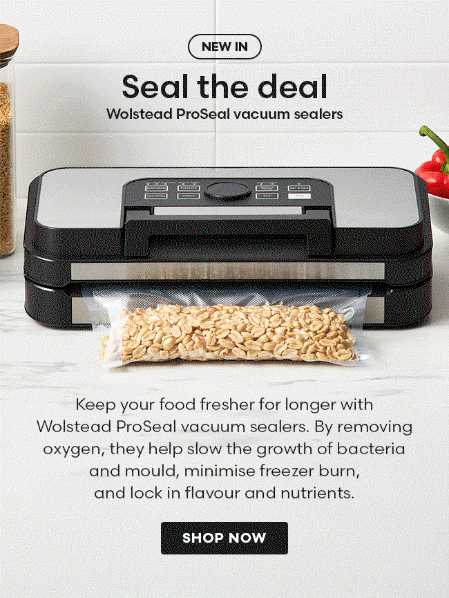 New in – Seal the deal. Wolstead ProSeal vacuum sealers keep your food fresher for longer by removing oxygen to slow the growth of bacteria and mould, minimise freezer burn, and lock in flavour and nutrients. Shop now.