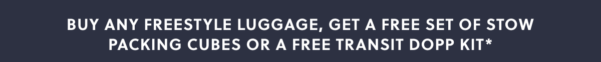 BUY ANY FREESTYLE LUGGAGE, GET A FREE SET OF STOW PACKING CUBES OR A FREE TRANSIT DOPP KIT*