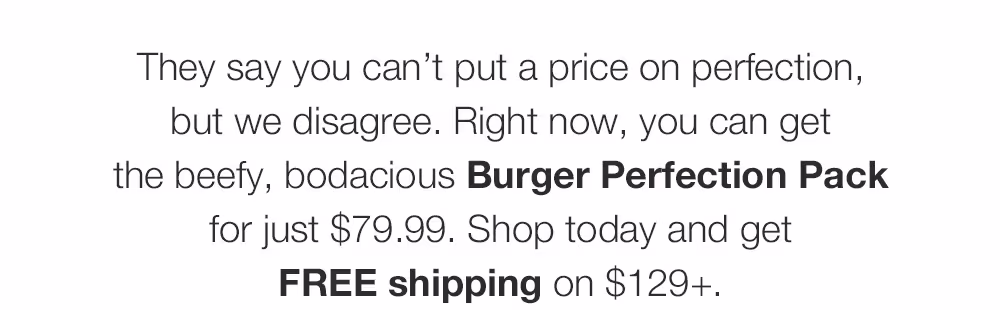 They say you can’t put a price on perfection, but we disagree. Right now, you can get the beefy, bodacious Burger Perfection Pack for just $79.99. Shop today and get FREE shipping on $129+.
