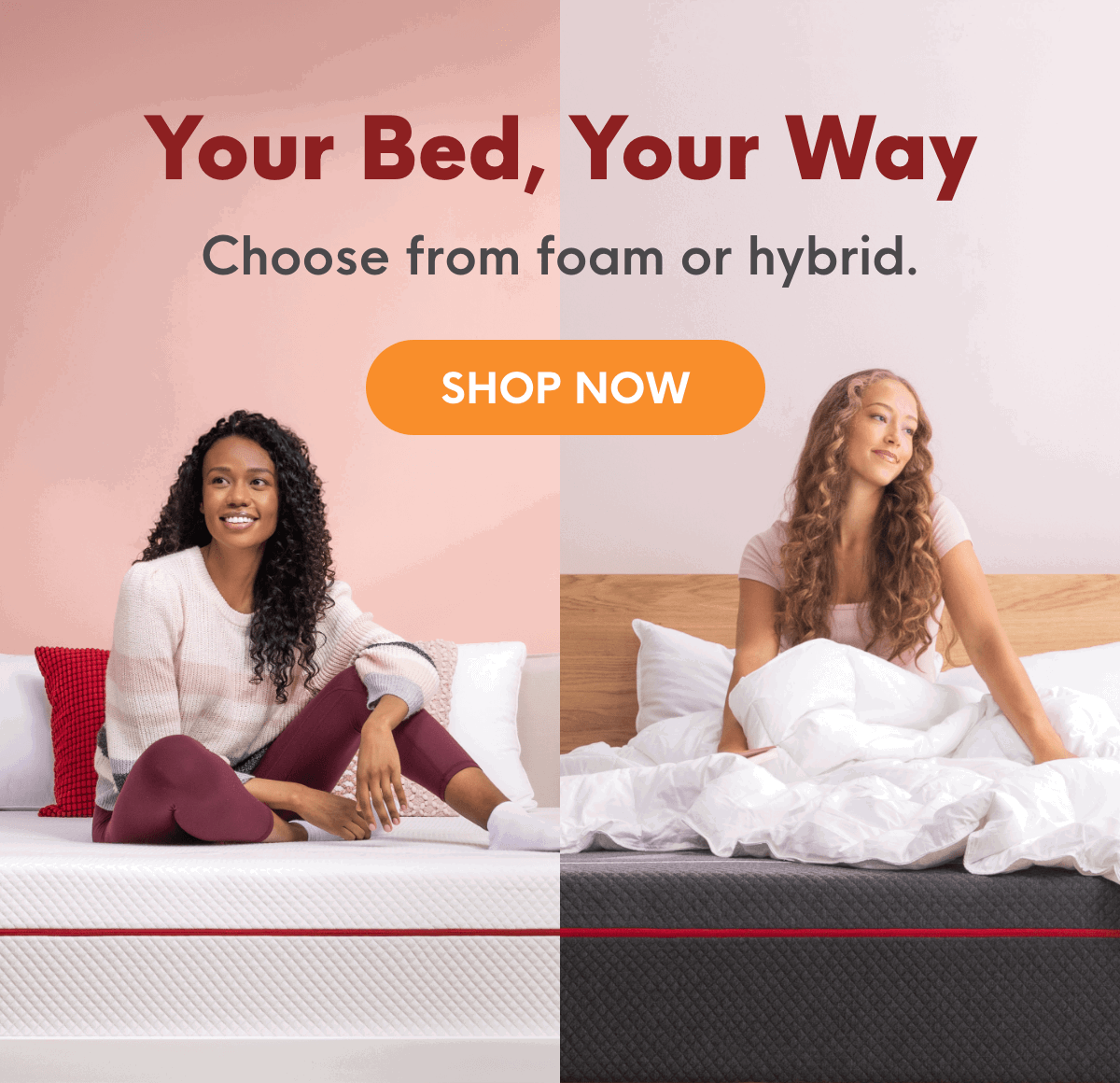Your Bed, Your Way. Choose from foam or hybrid.