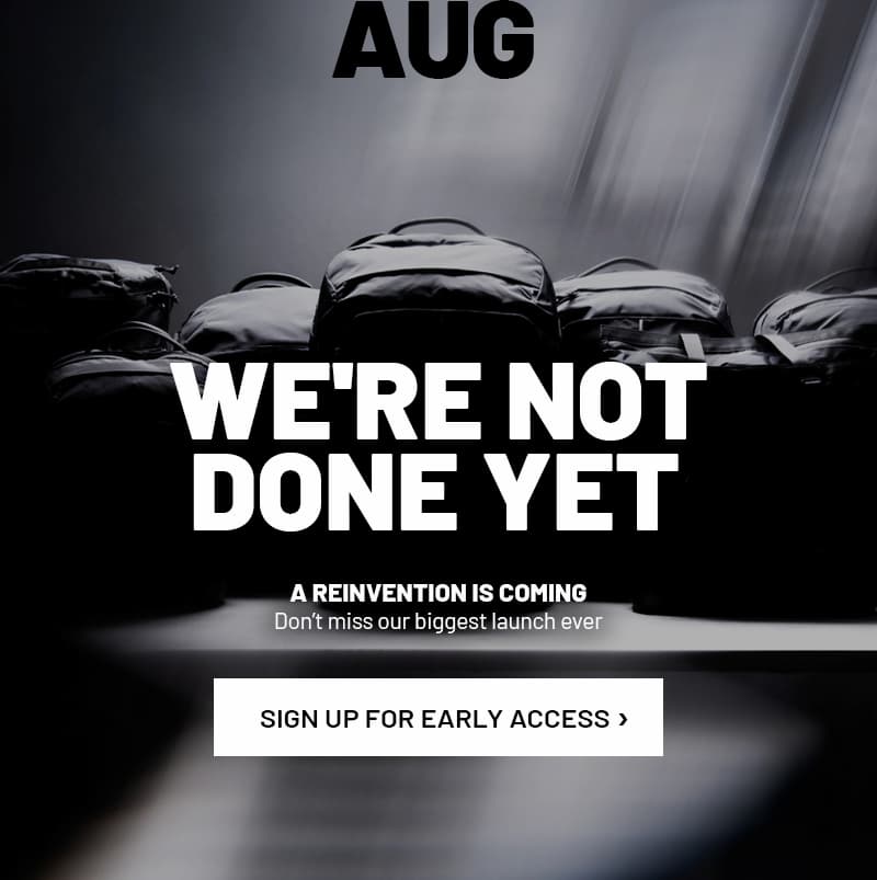 WE'RE NOT DONE YET. A reinvention is coming. Don’t miss our biggest launch ever. SIGN UP FOR EARLY ACCESS >
