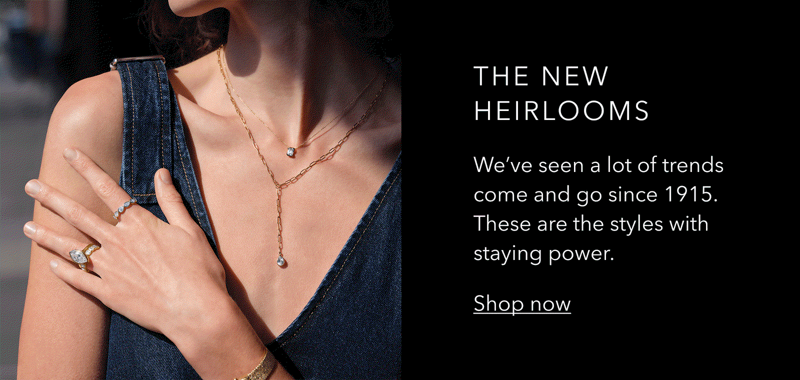 THE NEW HEIRLOOMS | We've seen a lot of trends come and go since 1915. These are the styles with staying power. Shop now