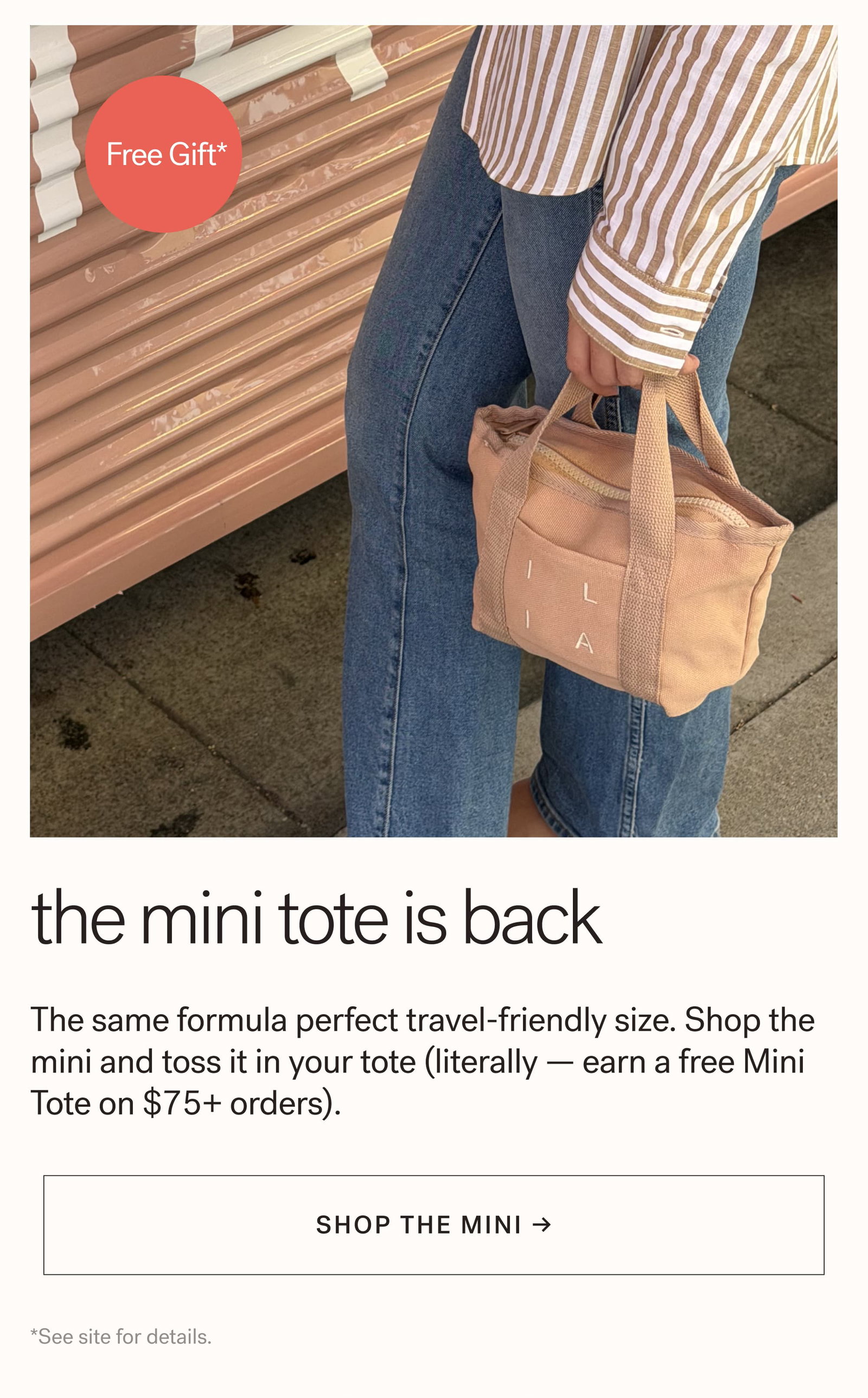 The Mini Tote is Back The same formula perfect travel-friendly size. Shop the mini and toss it in your tote (literally — earn a free Mini Tote on $75+ orders).   arrow-right-long Shop the Mini → *See site for details.