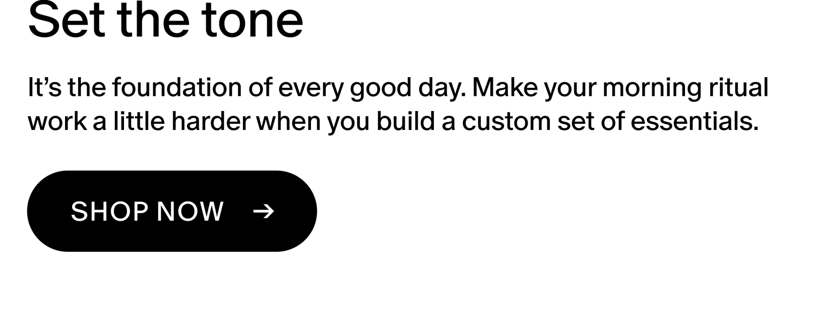 It’s the foundation of every good day. Make your morning ritual work a little harder when you build a custom set of essentials. 