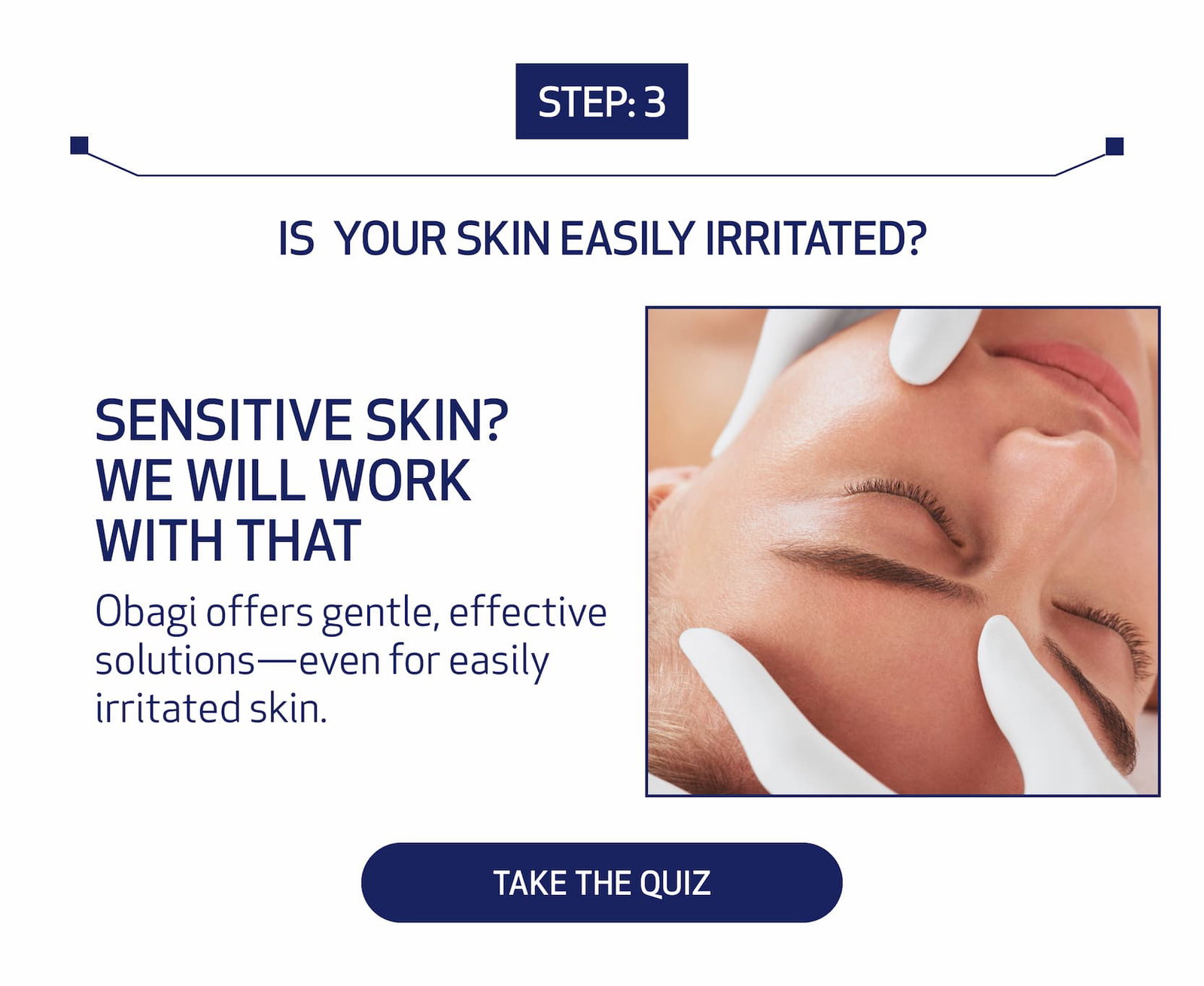 step 3 is your skin easily irritated? sensitive skin? we will work with that. obagi offers gentle, effective solutions- even for easily irritaed skin. take the quiz.