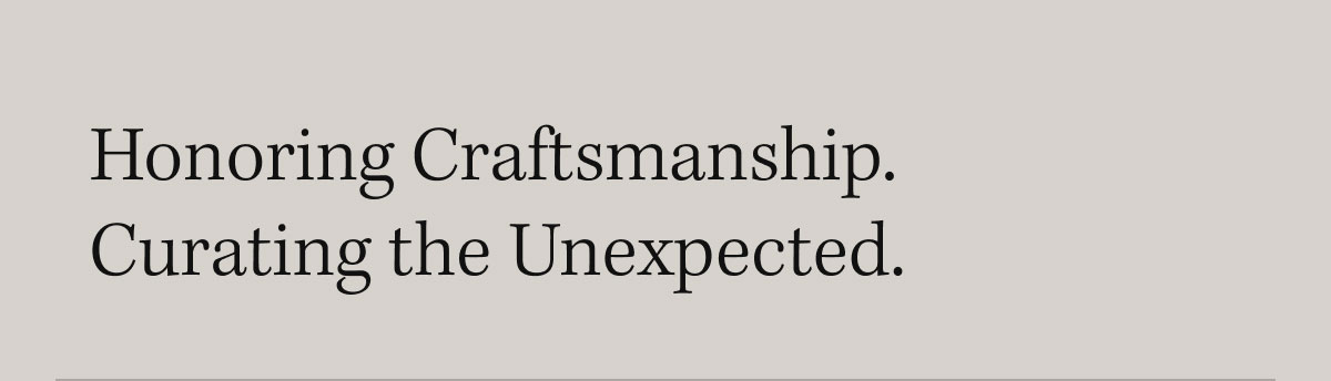 Honoring Craftsmanship. Curating the unexpected.