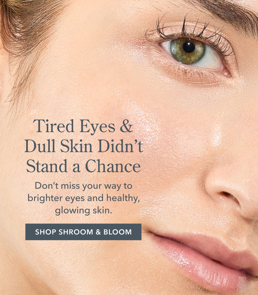 Tired Eyes & Dull Skin Didn't Stand a Chance Don't miss your way to brighter eyes and healthy, glowing skin. SHOP SHROOM & BLOOM