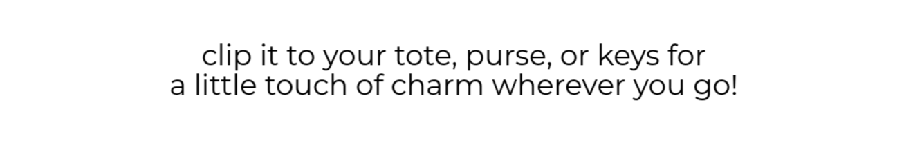 Clip it to your tote, purse, or keys for a little touch of charm wherever you go!
