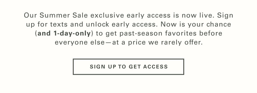 Our Sumer Sale exclusive early access is now live. Sign up for texts and unlock early access. Now is your chance (and 1-day-only) to score past-season favorites before everyone else - at a price we rarely offer.