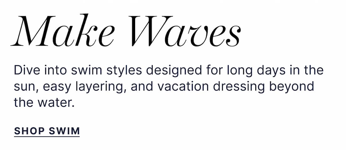 Make Waves - Dive into swim styles designed for long days in the sun, easy latering, and vacation dressing beyond the water. - Shop Swim
