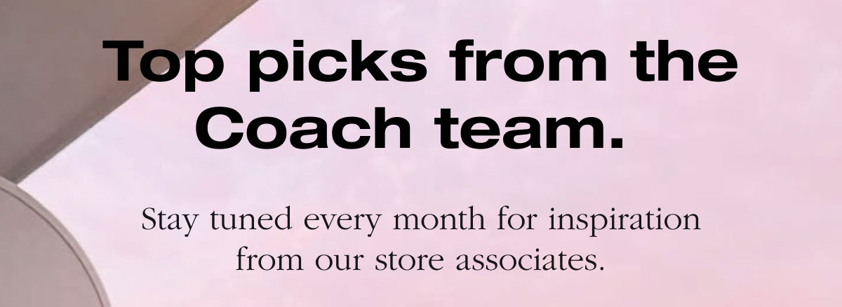 Top picks from the Coach team. Stay tuned every month for inspiration from our store associates.