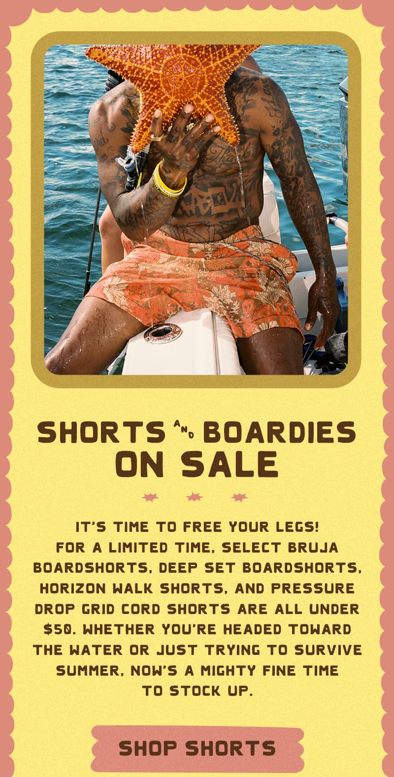 It’s time to free your legs! For a limited time, select Bruja Boardshorts, Deep Set Boardshorts, Horizon Walk Shorts, and Pressure Drop Grid Cord Shorts are all under $50. Whether you're headed toward the water or just trying to survive summer, now's a mighty fine time to stock up.