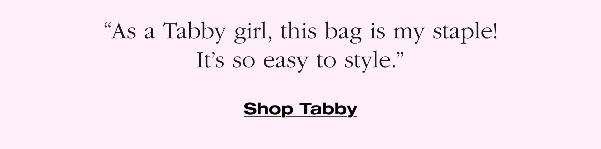 “As a Tabby girl, this bag is my staple! It’s so easy to style.” Shop Tabby