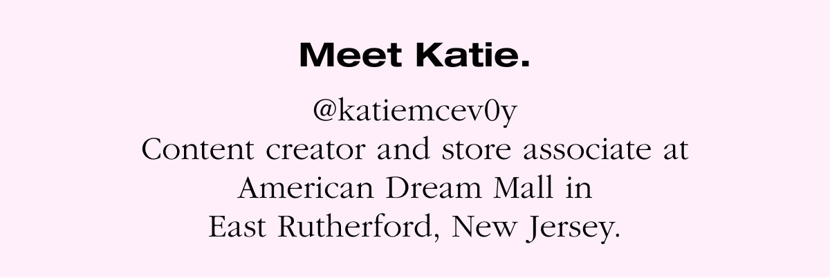 @katiemcevoy Content creator and store associate at American Dream Mall in East Rutherford, New Jersey.
