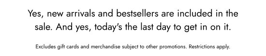 Yes, new arrivals and bestsellers are included in the sale. And yes, today is the last day to get in on it. Excludes gift cards and merchandise subject to other promotions. Restrictions apply.