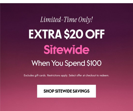 Limited-Time Only. EXTRA 20 dollars OFF Sitewide When You Spend 100 dollars. Excludes gift cards. Restrictions apply. Select offer at checkout to redeem.