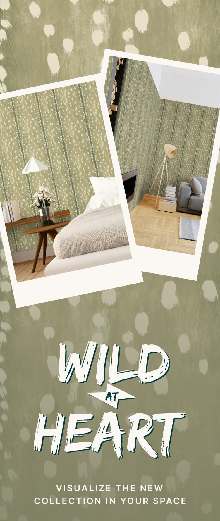 WILD AT HEART - VISUALIZE THE NEW COLLECTION IN YOUR SPACE