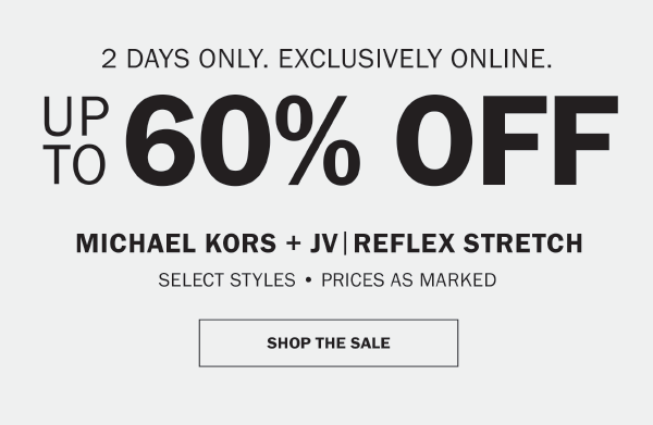 2 DAYS ONLY. EXCLUSIVELY ONLINE. UP TO 60% OFF MICHAEL KORS + JV|REFLEX STRETCH. SELECT STYLES • PRICES AS MARKED