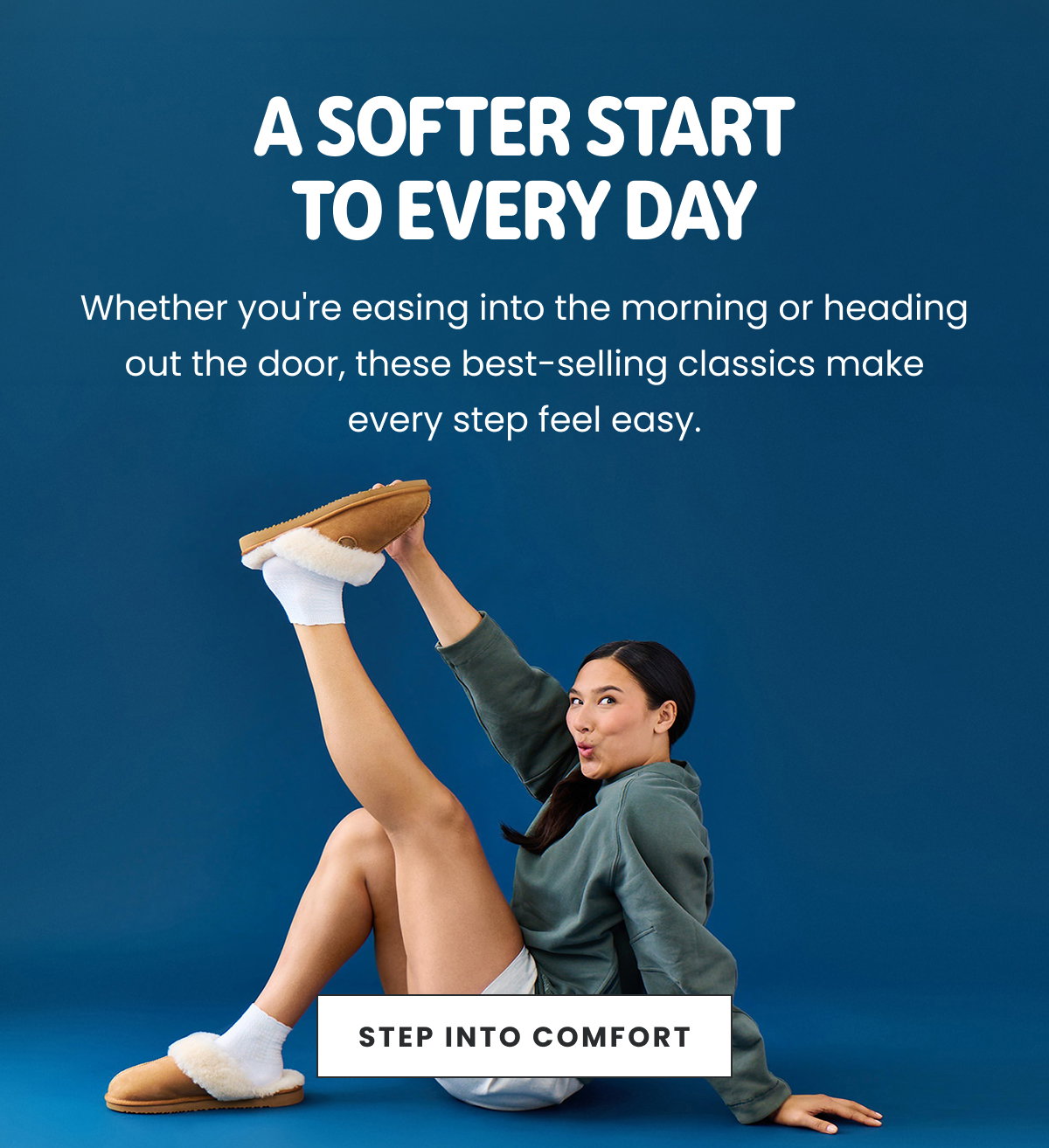 A SOFTER START TO EVERY DAY. STEP INTO COMFORT