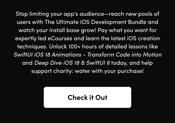 Pay what you want for expertly led eCourses and learn the latest iOS creation techniques. Unlock 100+ hours of detailed lessons like SwiftUI iOS 18 Animations - Transform Code into Motion and Deep Dive iOS 18 & SwiftUI 6 today, and help support charity: water with your purchase!