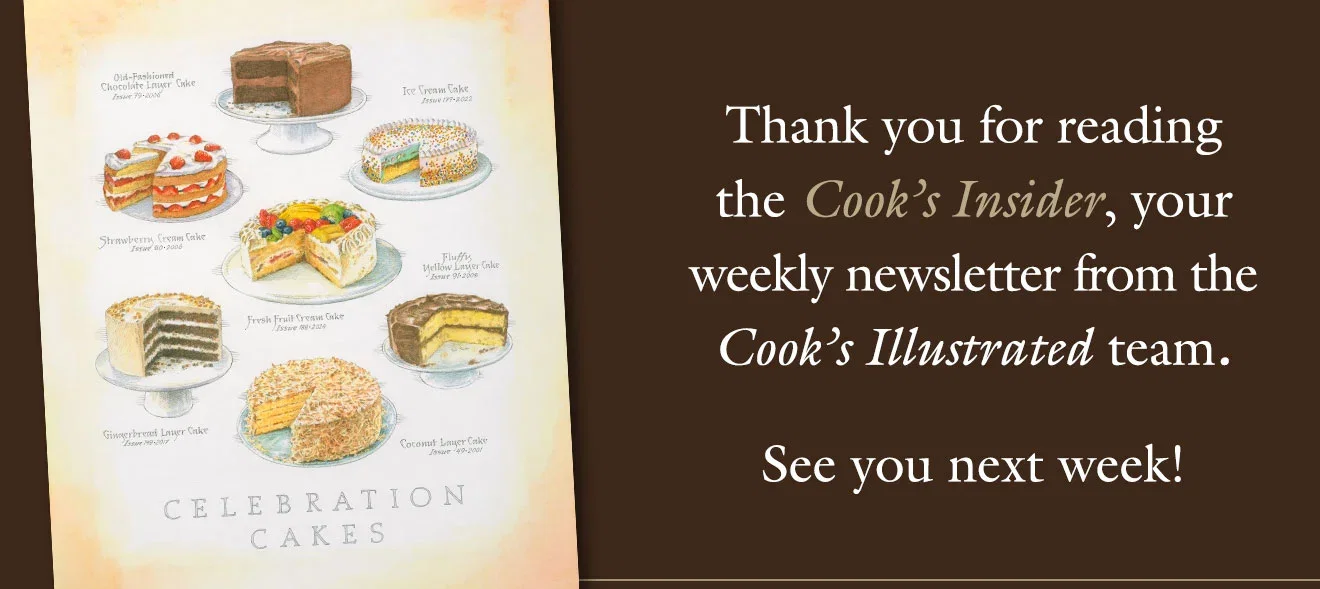 Thank you for reading the Cook's Insider, your weekly newsletter from the Cook's Illustrated team. See you next week!
