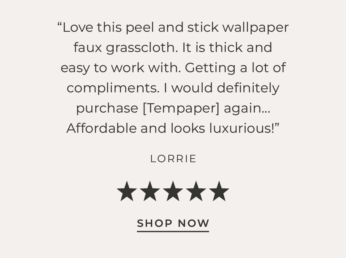Text box with "Love this peel and stick wallpaper in faux grasscloth. It is thick and easy to work with. Getting a lot of compliments. I would definitely purchase [Tempaper] again... Affordable and looks luxurious! - Lorrie". Five review stars are shown above a link to "Shop Now"