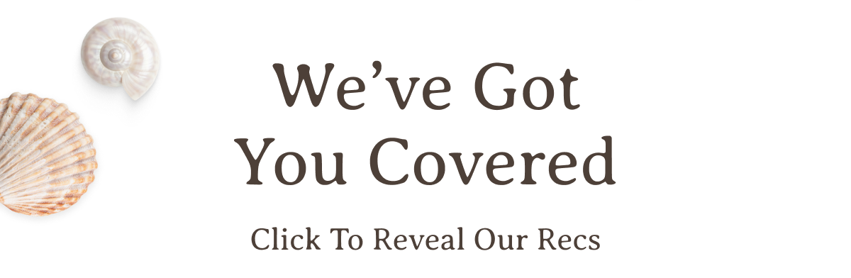 We’ve Got You Covered | Click To Reveal Our Recs