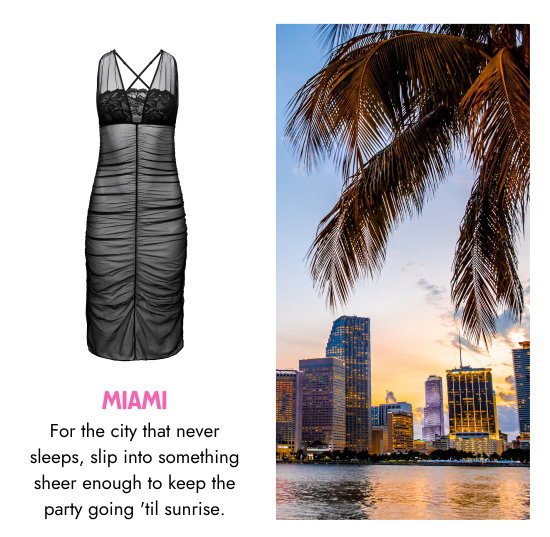 Miami. For the city that never sleeps, slip into something sheer enough to keep the party going until sunrise.