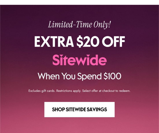 Limited-Time Only. EXTRA 20 dollars OFF Sitewide When You Spend 100 dollars. Excludes gift cards. Restrictions apply. Select offer at checkout to redeem.