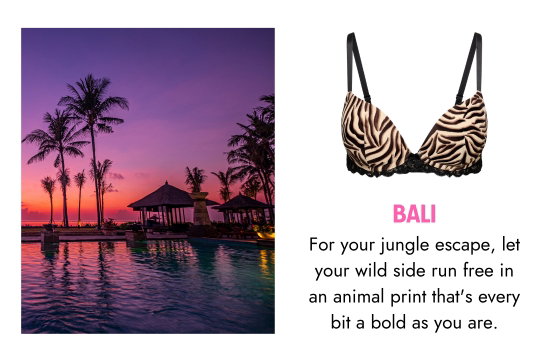 Bali. For your jungle escape, let your wild side run free in an animal print that is every bit a bold as you are.