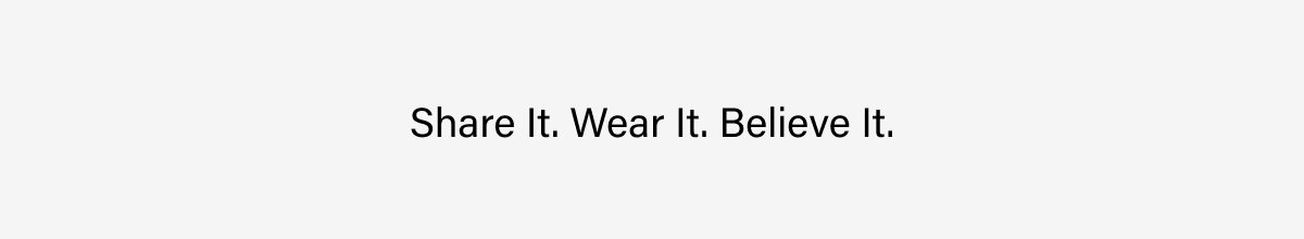 SHARE IT. WEAR IT. BELIEVE IT.