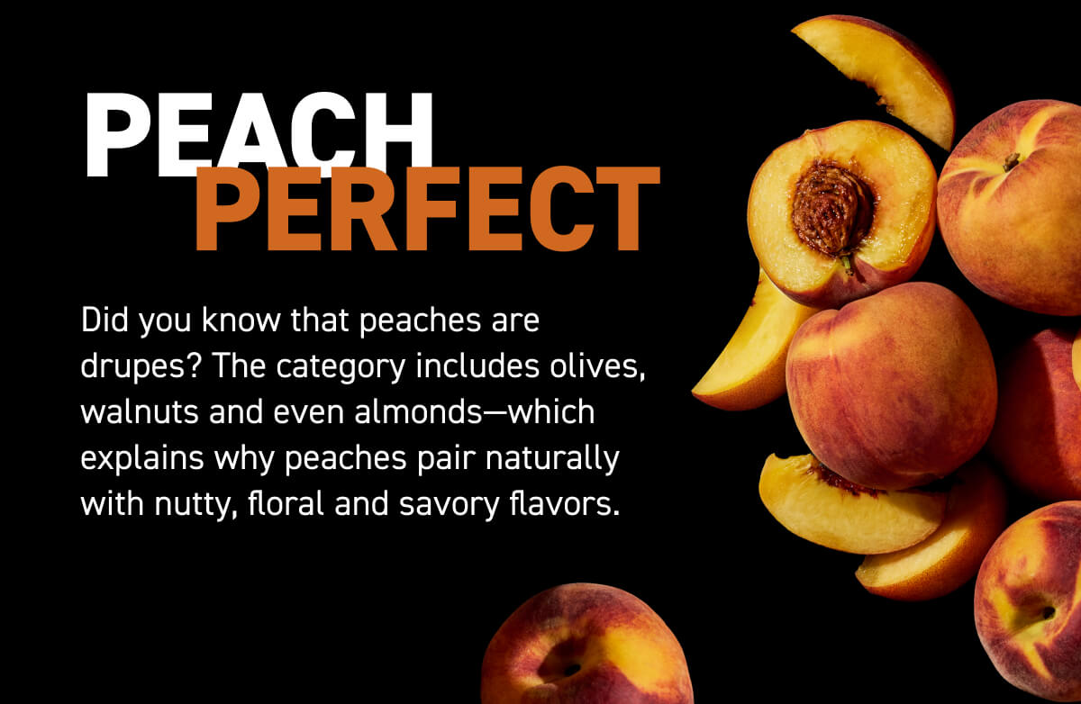 Did you know that peaches are drupes? The category includes olives, walnuts and even almonds—which explains why peaches pair naturally with nutty, floral and savory flavors.