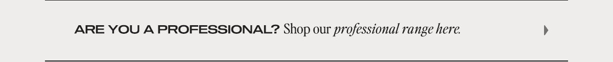 ARE YOU A PROFESSIONAL? Shop our professional range here.