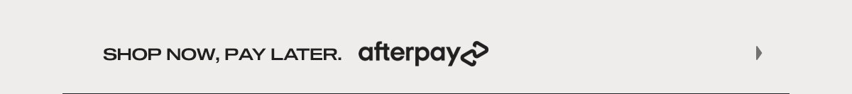 SHOP NOW, PAY LATER. Afterpay.