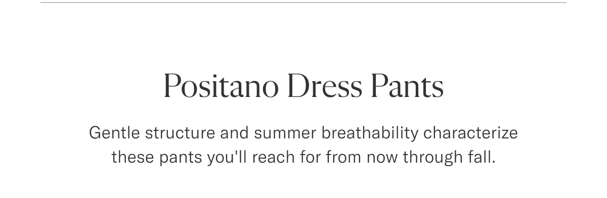 Positano Dress Pants | Gentle structure and summer breathability characterize these pants you'll reach  for from now through fall. 