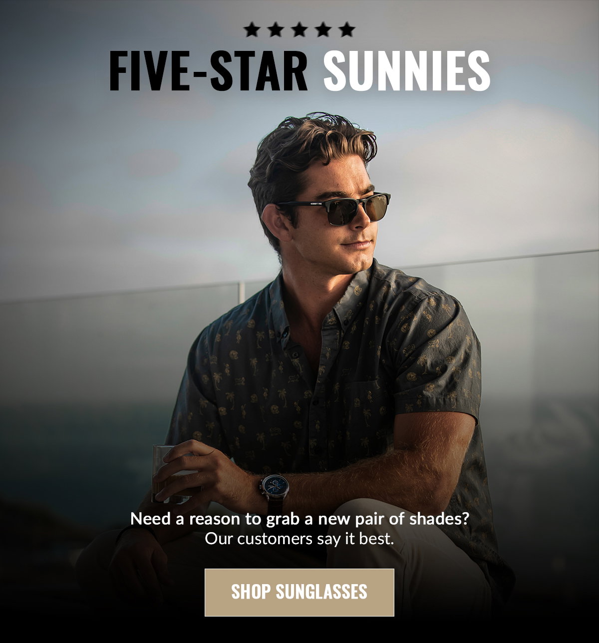 FIVE-STAR SUNNIES Need a reason to grab a new pair of shades? Our customers say it best. SHOP SUNGLASSES