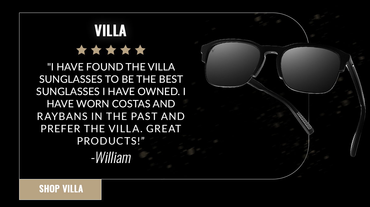 VILLA "I have found the villa sunglasses to be the best sunglasses I have owned. I have worn costas and raybans in the past and prefer the villa. Great products!" - William