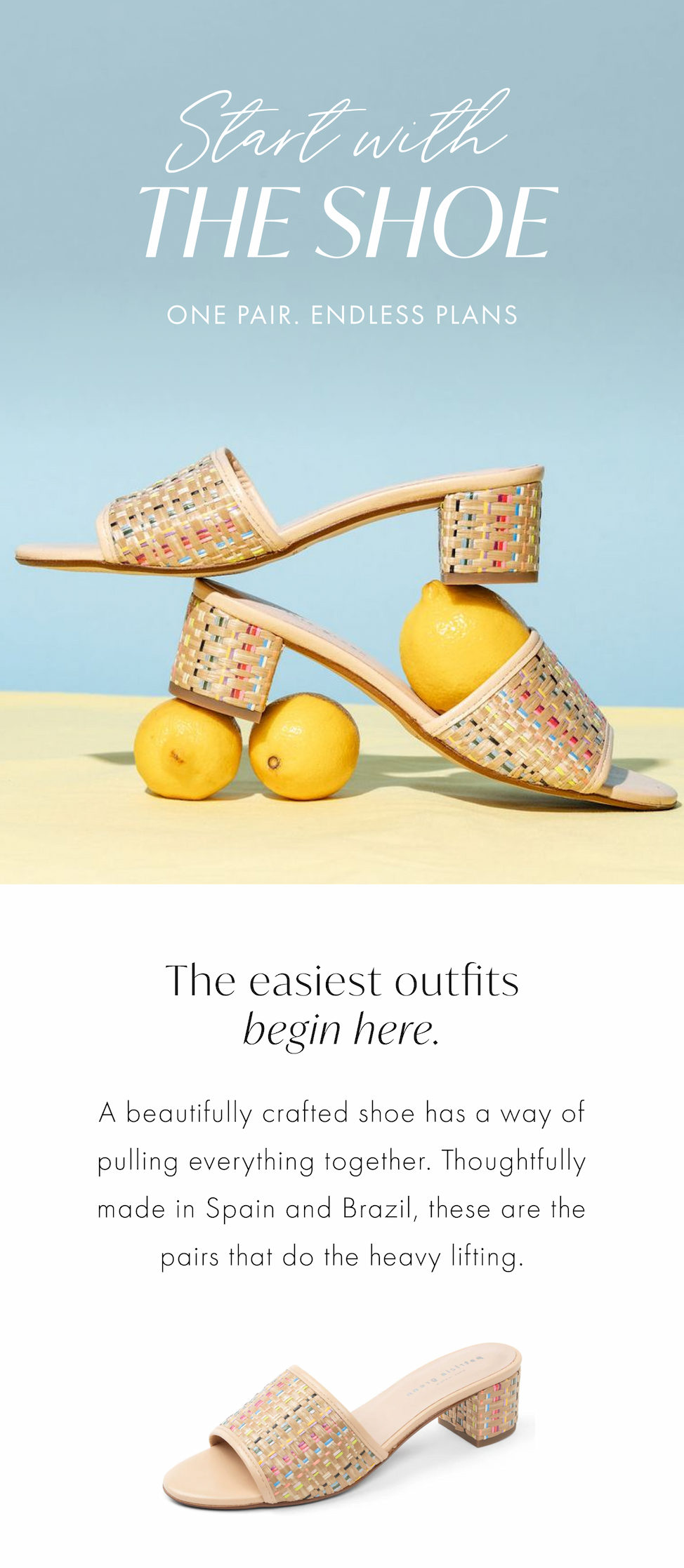Start with the Shoe. The easiest outfits begin here. A beautifully crafted shoe has a way of pulling everything together. Shop Now. 