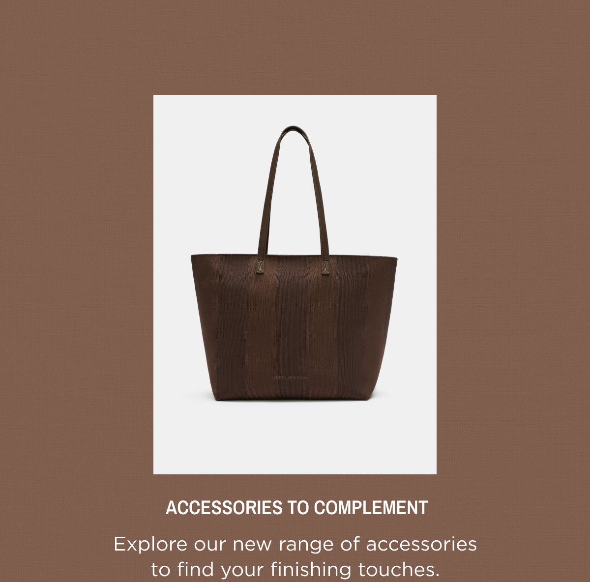 New in Accessories. Explore our new range of accessories to find your finishing touches. Shop Now.
