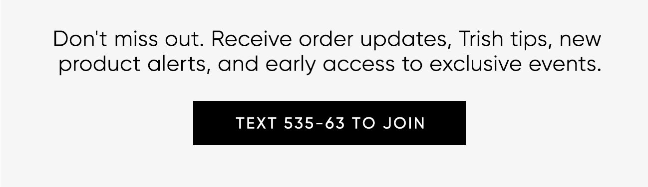 Don't miss out. Receive order updates, insider tips, new  product alerts, and early access to exclusive events.  | SHOP NOW