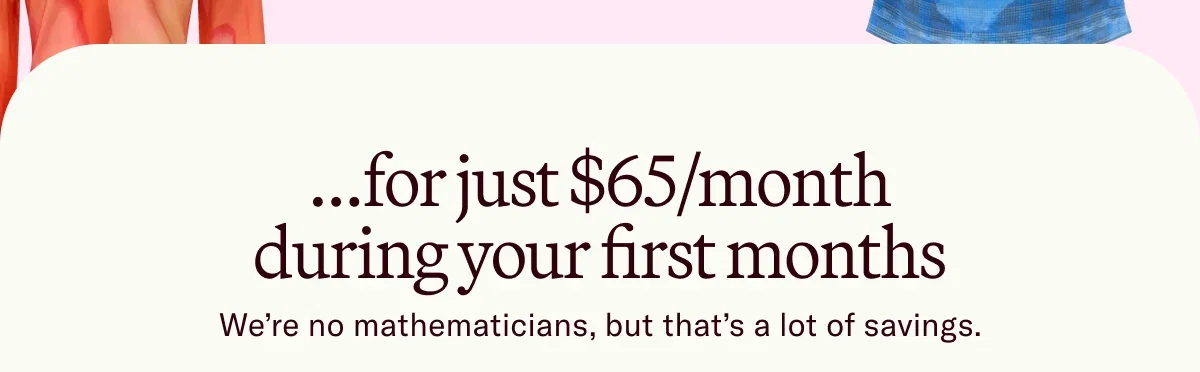 ...for just $65/month during your first months