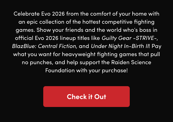 Show your friends and the world who’s boss in official Evo 2026 lineup titles like Guilty Gear -STRIVE-, BlazBlue: Central Fiction, and Under Night In-Birth II! Pay what you want for heavyweight fighting games that pull no punches, and help support the Raiden Science Foundation with your purchase!