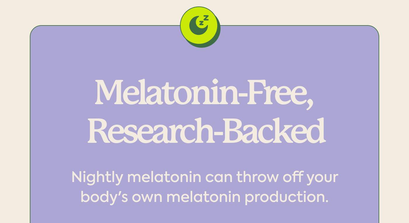 Melatonin-Free, Research-Backed. Nightly melatonin can throw off your body's own production