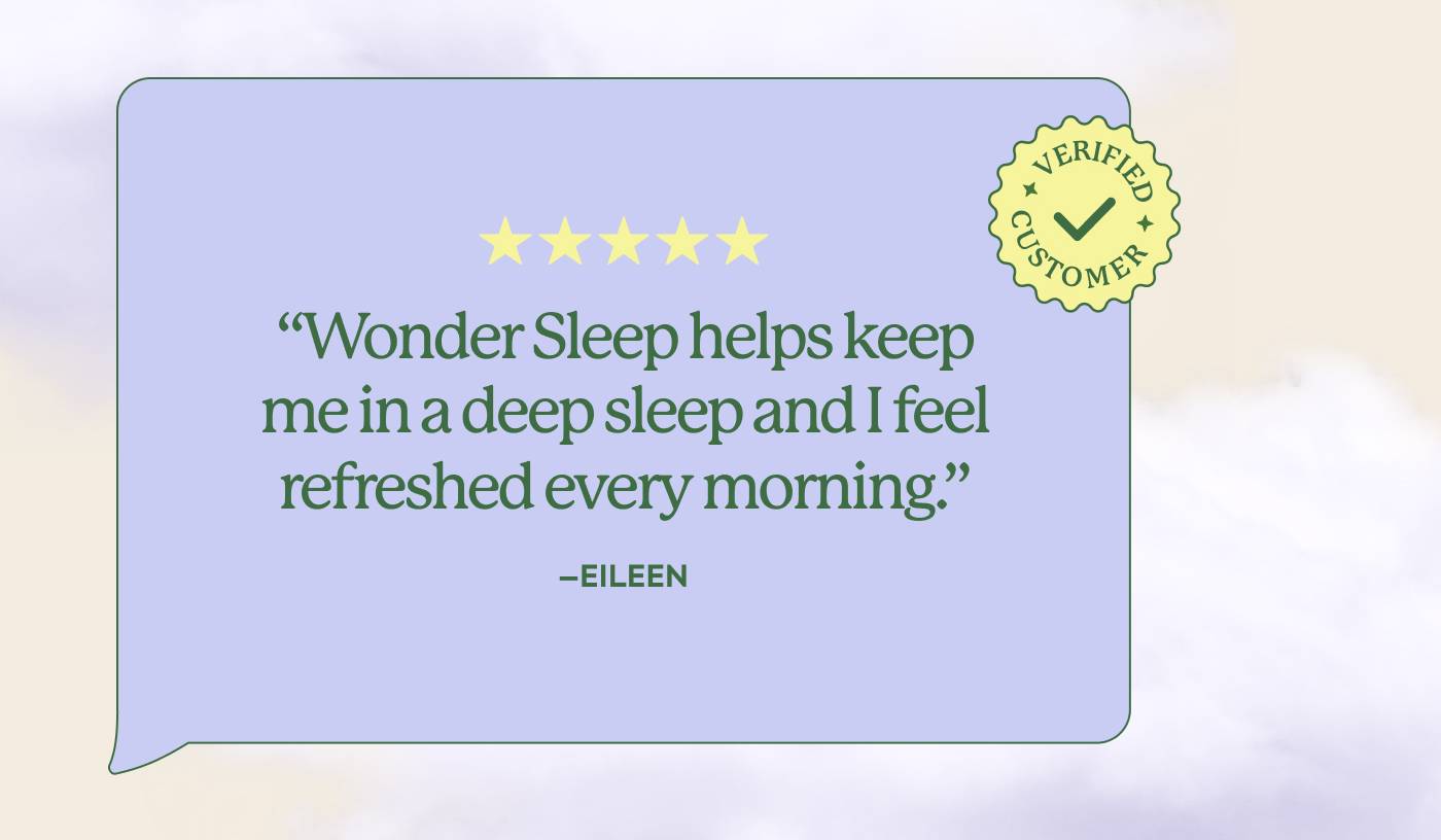 “Wonder Sleep helps keep me in a deep sleep and I feel refreshed every morning.” - Eileen