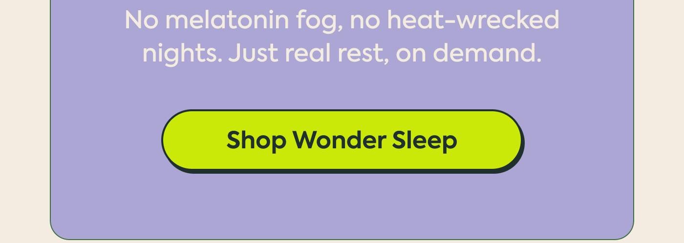 No melatonin fog, no heat-wrecked nights. Just real rest, on demand. Shop Wonder Sleep