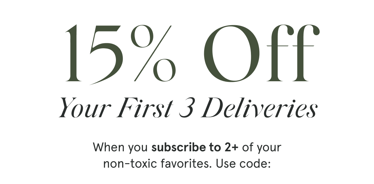 15% Off YOUR FIRST 3 DELIVERIES  When you subscribe to 2+ of your non-toxic favorites. Use code: