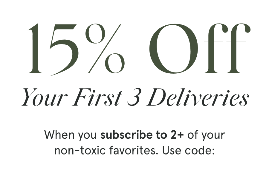 15% Off YOUR FIRST 3 DELIVERIES When you subscribe to 2+ of your non-toxic favorites. Use code:
