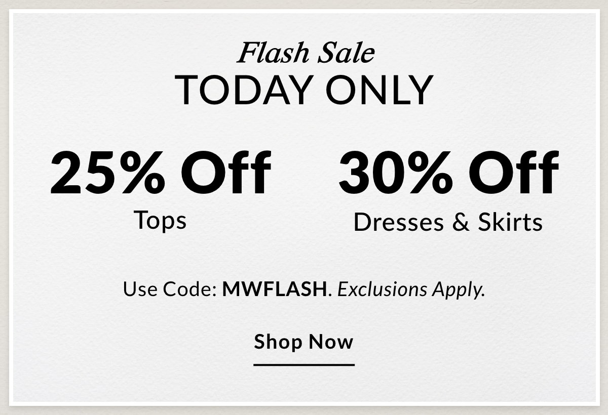 Flash Sale TODAY ONLY  25% OFF Tops  30% OFF Dresses & Skirts Use Code: MWFLASH. Exclusions Apply. SHOP NOW >>